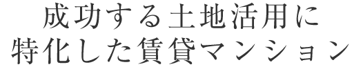 成功する土地活用に 特化した賃貸マンション